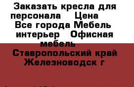 Заказать кресла для персонала  › Цена ­ 1 - Все города Мебель, интерьер » Офисная мебель   . Ставропольский край,Железноводск г.